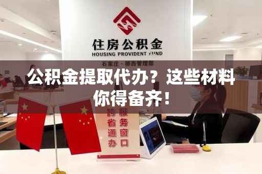 六安公积金提取代办？这些材料你得备齐！