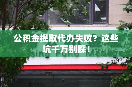 六安公积金提取代办失败？这些坑千万别踩！