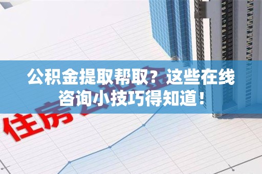 六安公积金提取帮取？这些在线咨询小技巧得知道！