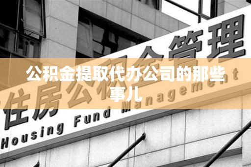 六安公积金提取代办公司的那些事儿