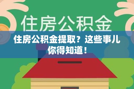 六安住房公积金提取？这些事儿你得知道！