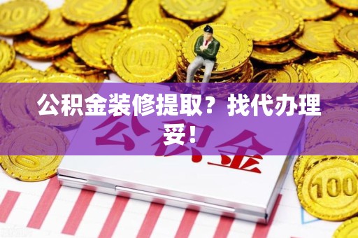 六安公积金装修提取？找代办理妥！