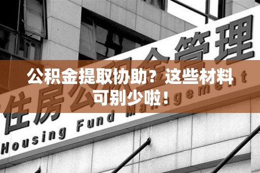 六安公积金提取协助？这些材料可别少啦！