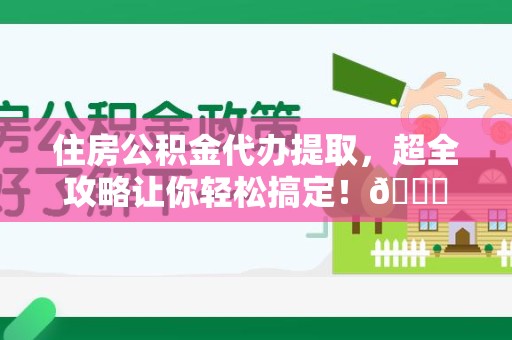 六安住房公积金代办提取，超全攻略让你轻松搞定！😎