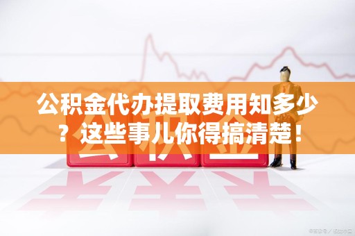 六安公积金代办提取费用知多少?这些事儿你得搞清楚! 六安公积金代办提取费用知多少?这些事儿你得搞清楚!