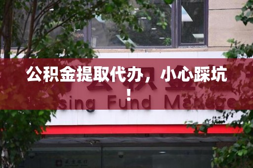 六安公积金提取代办，小心踩坑！