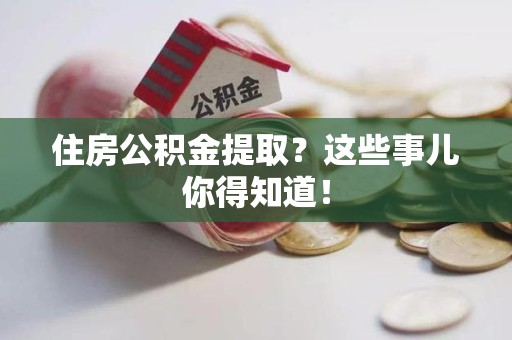 六安住房公积金提取？这些事儿你得知道！