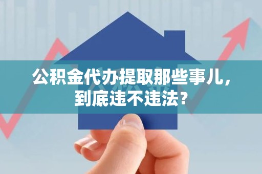 六安公积金代办提取那些事儿，到底违不违法？