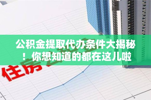 六安公积金提取代办条件大揭秘！你想知道的都在这儿啦