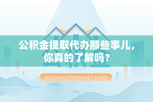 六安公积金提取代办那些事儿，你真的了解吗？