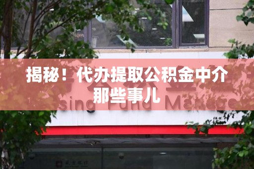 六安揭秘！代办提取公积金中介那些事儿