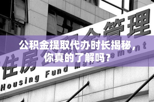 六安公积金提取代办时长揭秘，你真的了解吗？