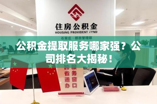 六安公积金提取服务哪家强?公司排名大揭秘! 六安公积金提取服务哪家强?公司排名大揭秘!