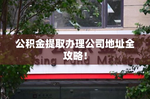 六安公积金提取办理公司地址全攻略！