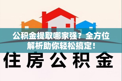 六安公积金提取哪家强？全方位解析助你轻松搞定！