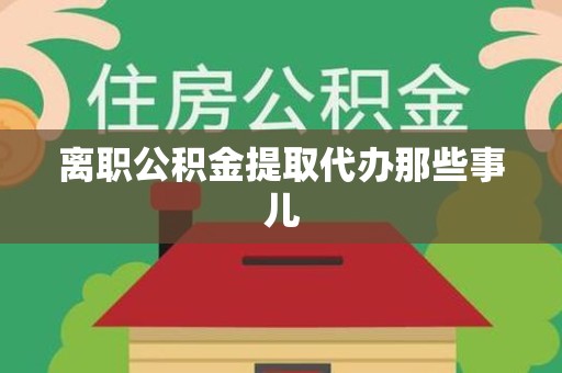 六安离职公积金提取代办那些事儿