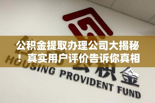 六安公积金提取办理公司大揭秘！真实用户评价告诉你真相